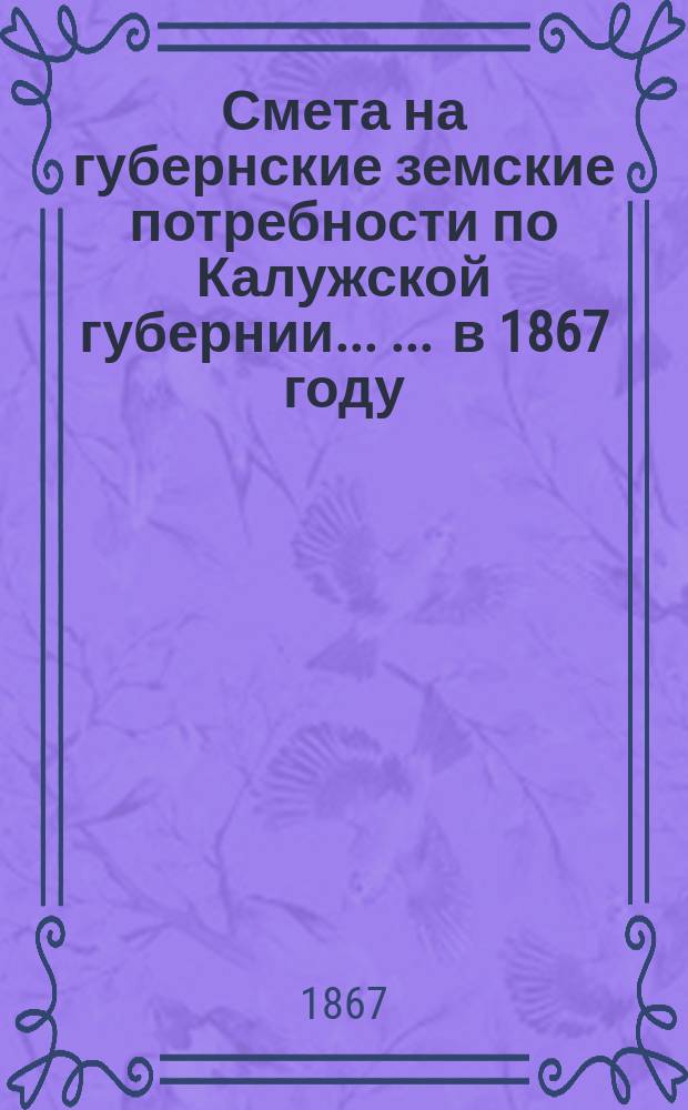 Смета на губернские земские потребности по Калужской губернии ... ... в 1867 году