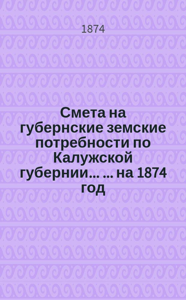 Смета на губернские земские потребности по Калужской губернии ... ... на 1874 год
