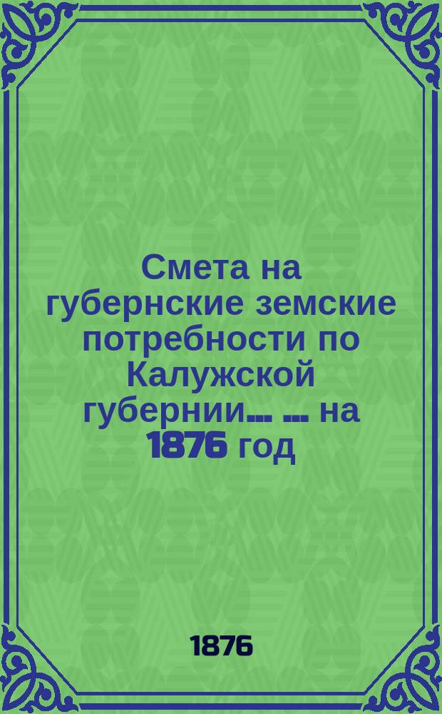 Смета на губернские земские потребности по Калужской губернии ... ... на 1876 год