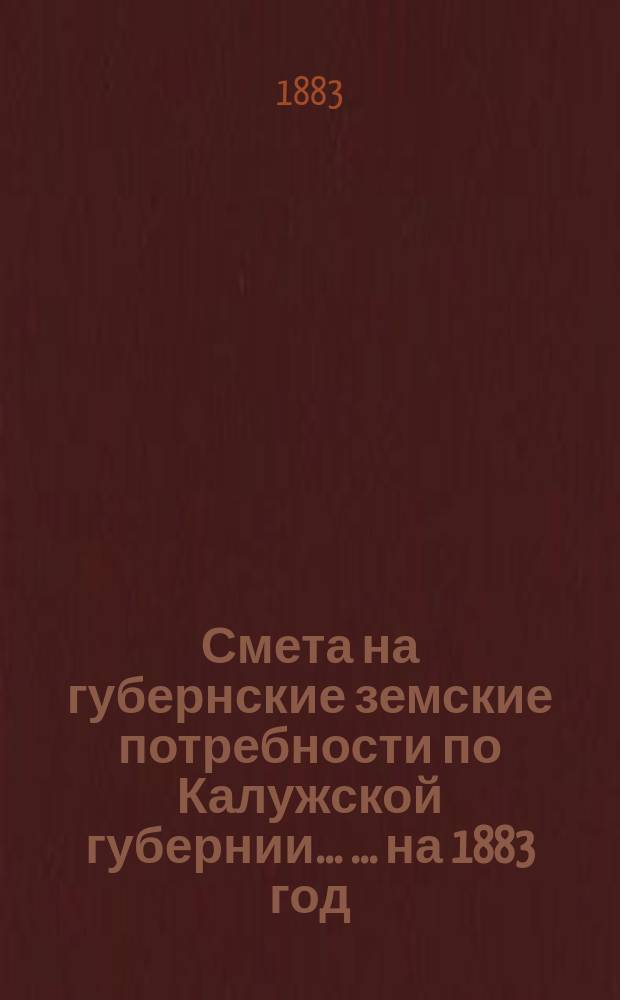 Смета на губернские земские потребности по Калужской губернии ... ... на 1883 год