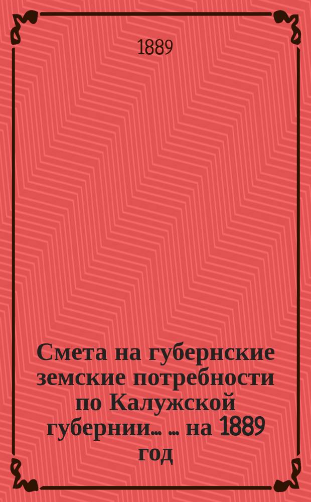 Смета на губернские земские потребности по Калужской губернии ... ... на 1889 год