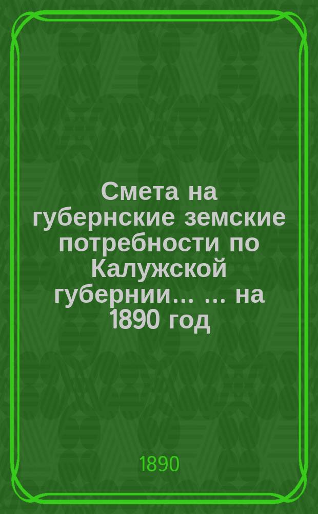 Смета на губернские земские потребности по Калужской губернии ... ... на 1890 год