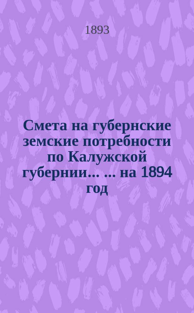 Смета на губернские земские потребности по Калужской губернии ... ... на 1894 год