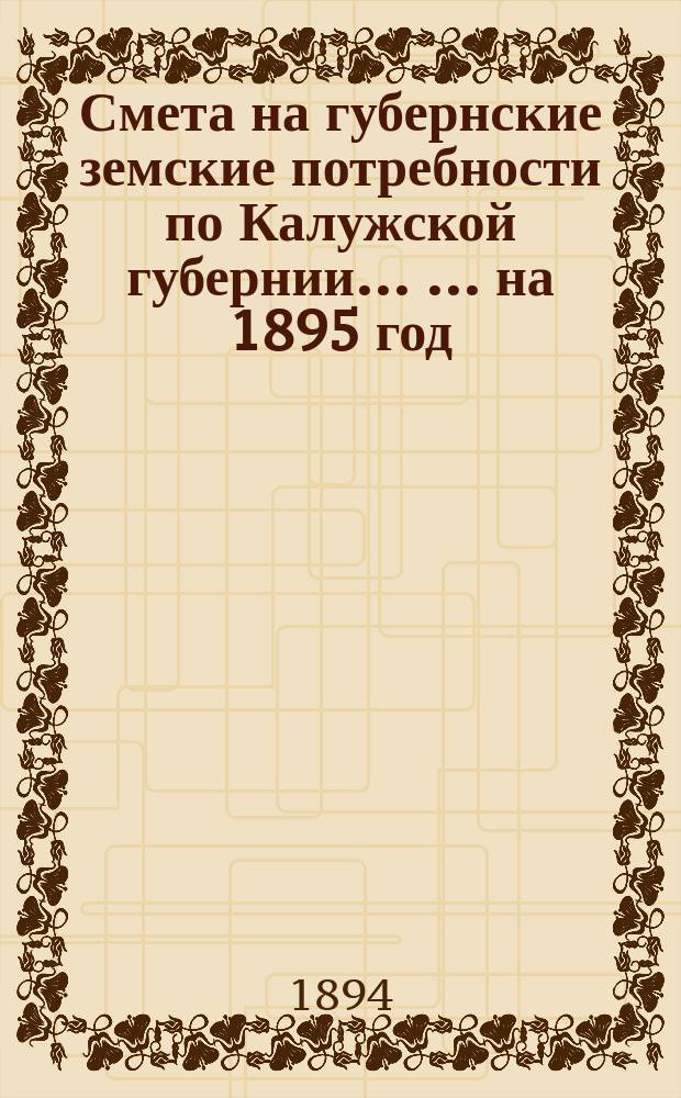 Смета на губернские земские потребности по Калужской губернии ... ... на 1895 год