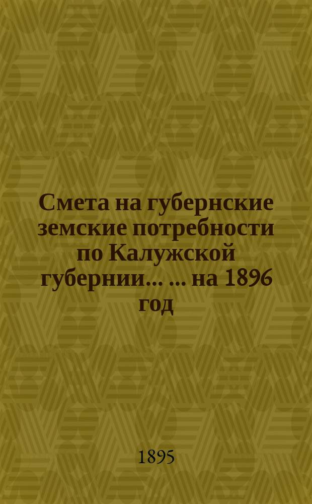 Смета на губернские земские потребности по Калужской губернии ... ... на 1896 год