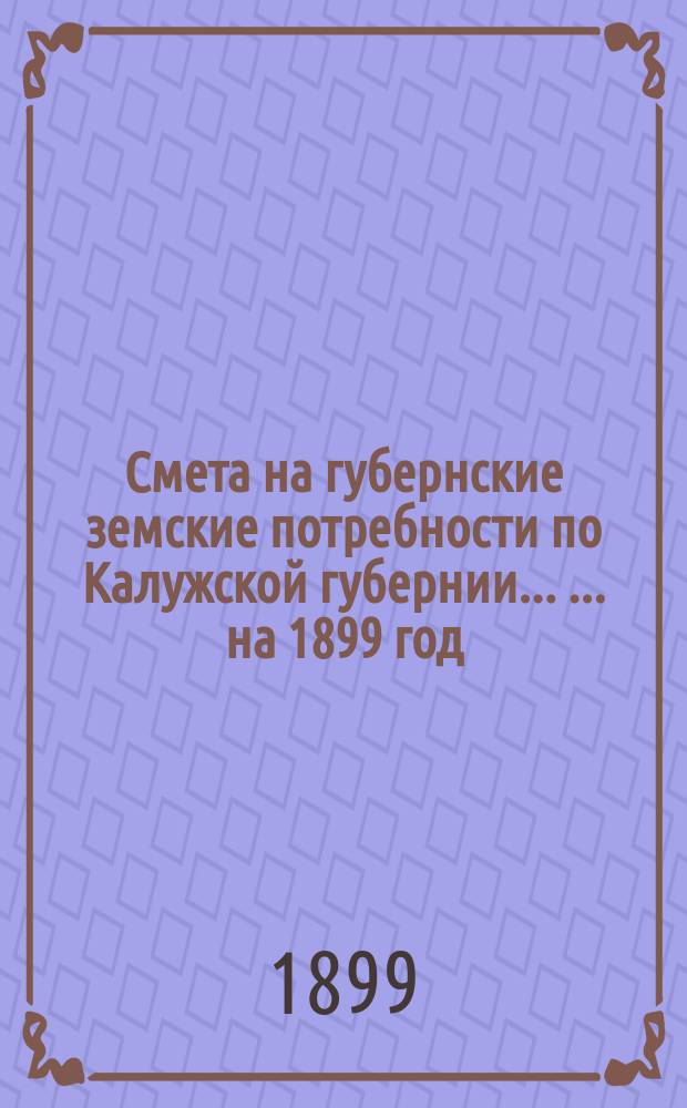 Смета на губернские земские потребности по Калужской губернии ... ... на 1899 год