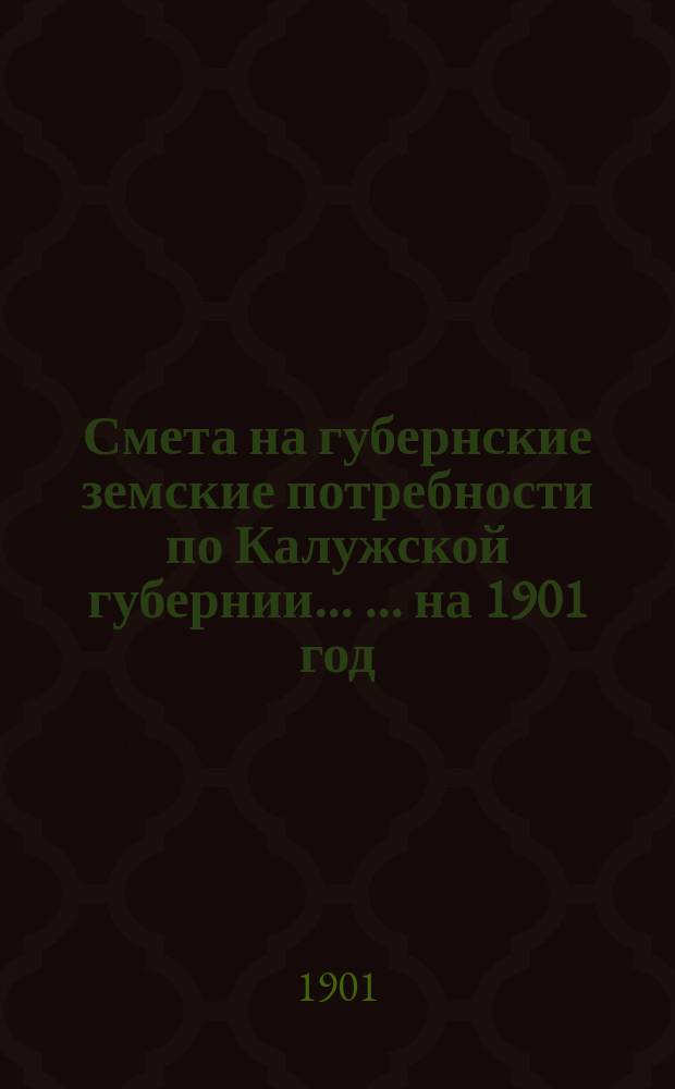 Смета на губернские земские потребности по Калужской губернии ... ... на 1901 год