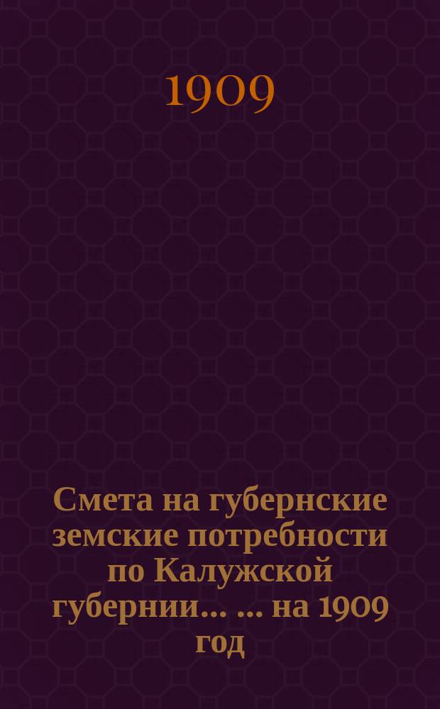 Смета на губернские земские потребности по Калужской губернии ... ... на 1909 год