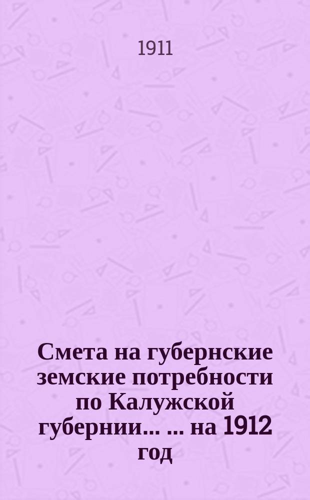 Смета на губернские земские потребности по Калужской губернии ... ... на 1912 год