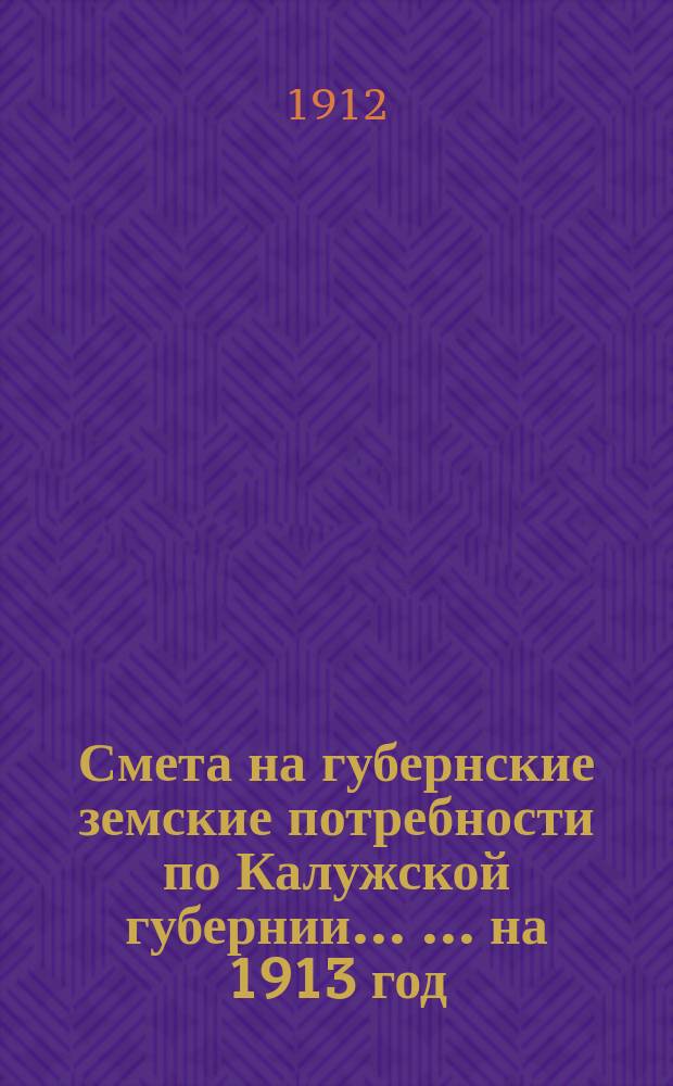 Смета на губернские земские потребности по Калужской губернии ... ... на 1913 год