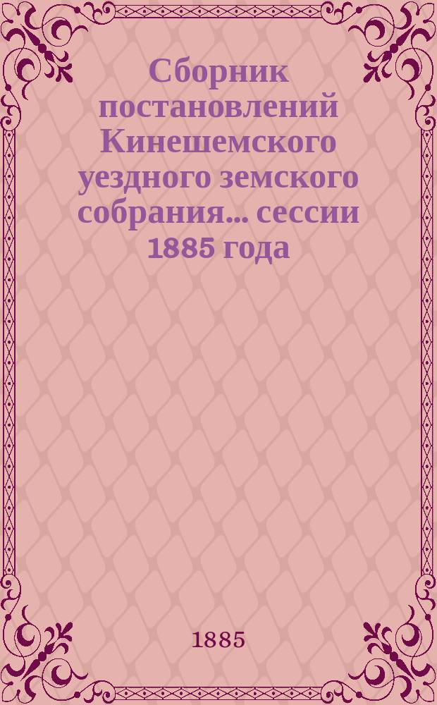 Сборник постановлений Кинешемского уездного земского собрания... сессии 1885 года