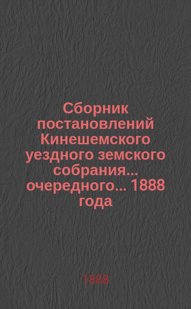 Сборник постановлений Кинешемского уездного земского собрания... очередного... 1888 года : очередного... 1888 года и отчет Уездной земской управы за 1887 год