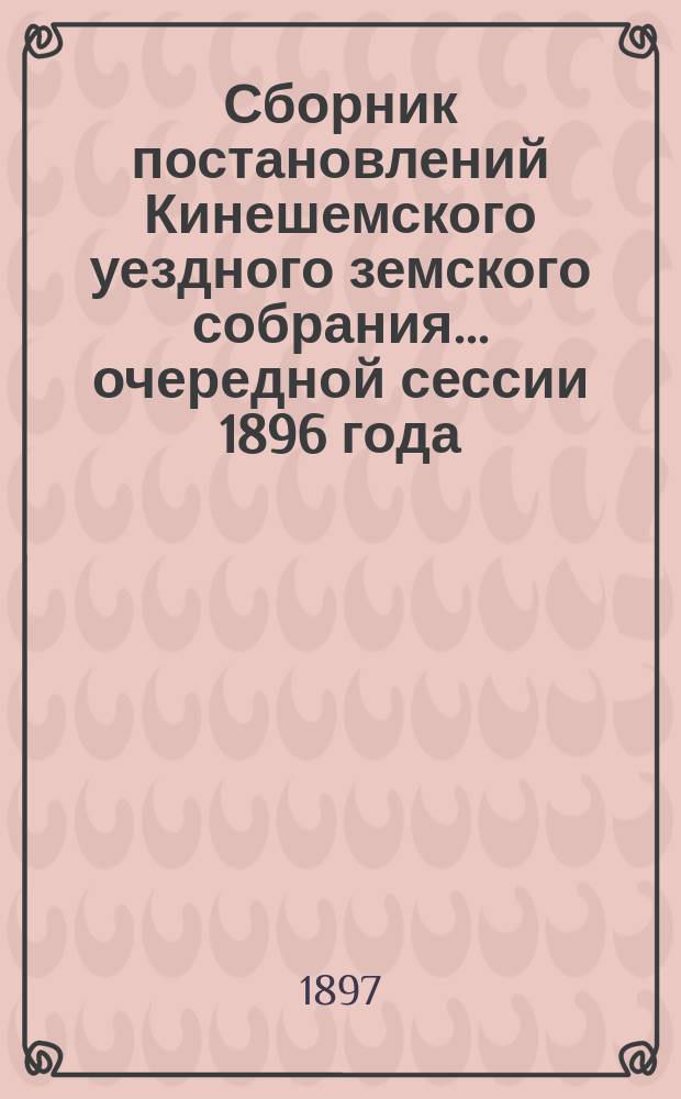 Сборник постановлений Кинешемского уездного земского собрания... очередной сессии 1896 года