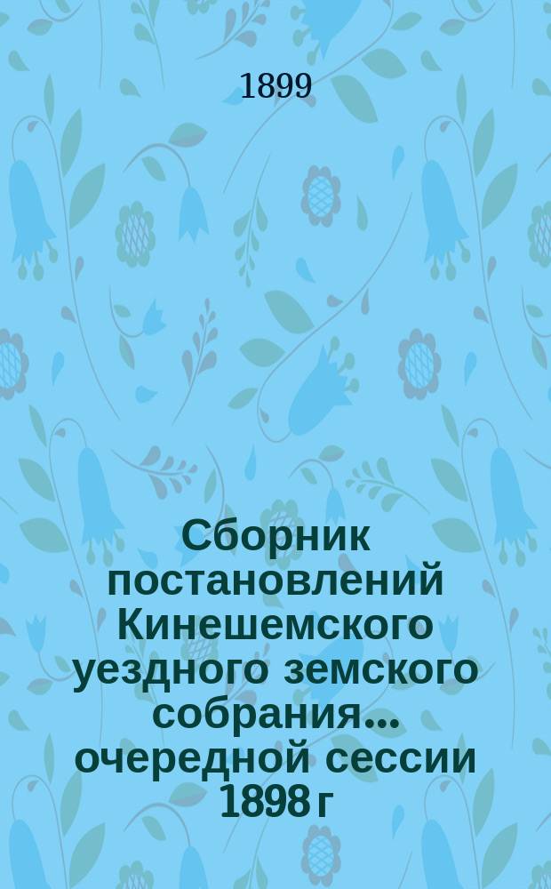Сборник постановлений Кинешемского уездного земского собрания... очередной сессии 1898 г. (с 18-го по 21 августа включительно)