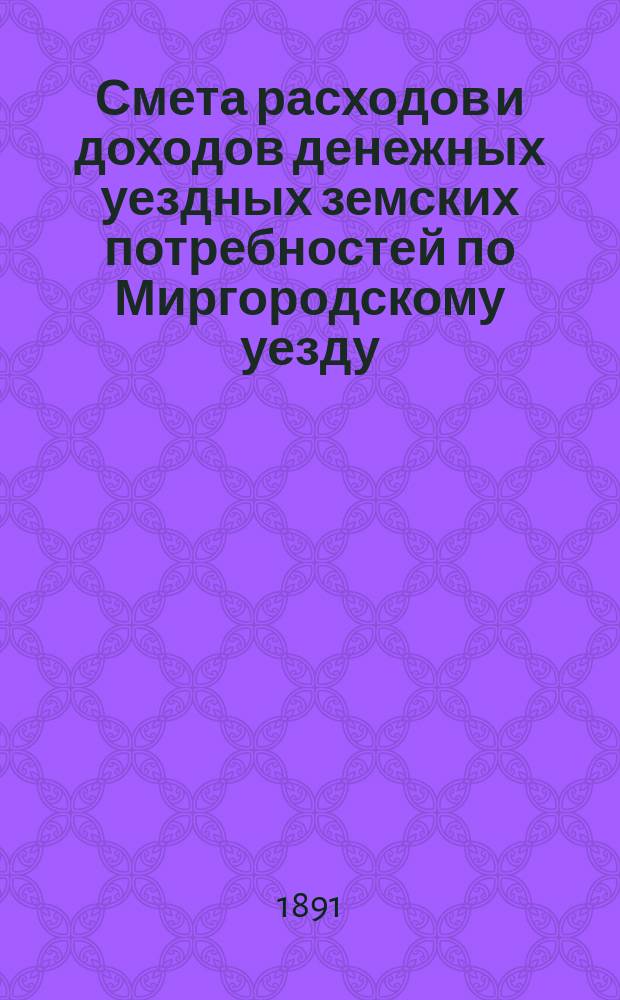 Смета расходов [и доходов] денежных уездных земских потребностей по Миргородскому уезду ... на 1891 год