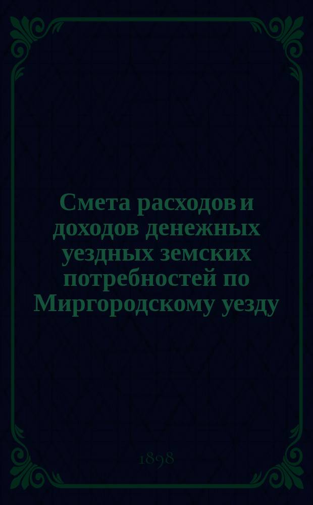 Смета расходов [и доходов] денежных уездных земских потребностей по Миргородскому уезду ... на 1898 год