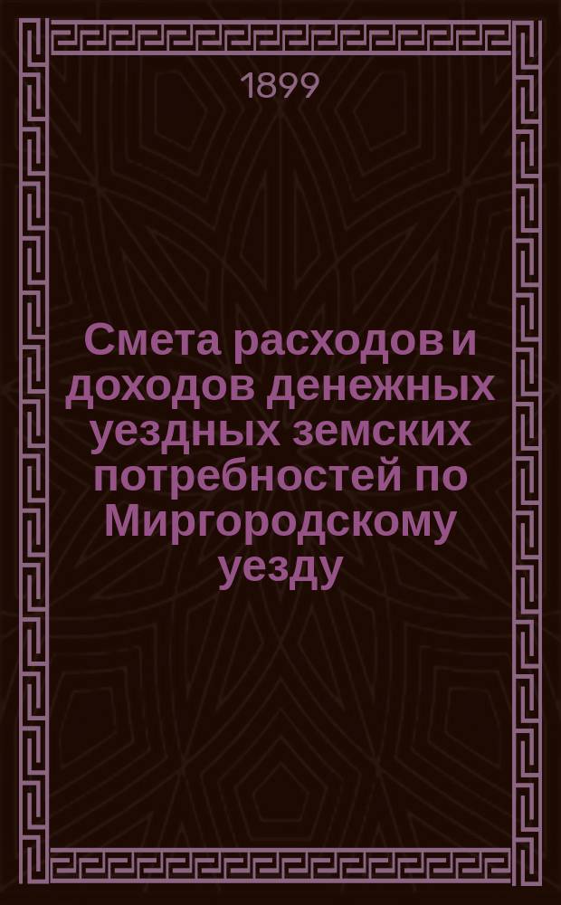 Смета расходов [и доходов] денежных уездных земских потребностей по Миргородскому уезду ... на 1899 год