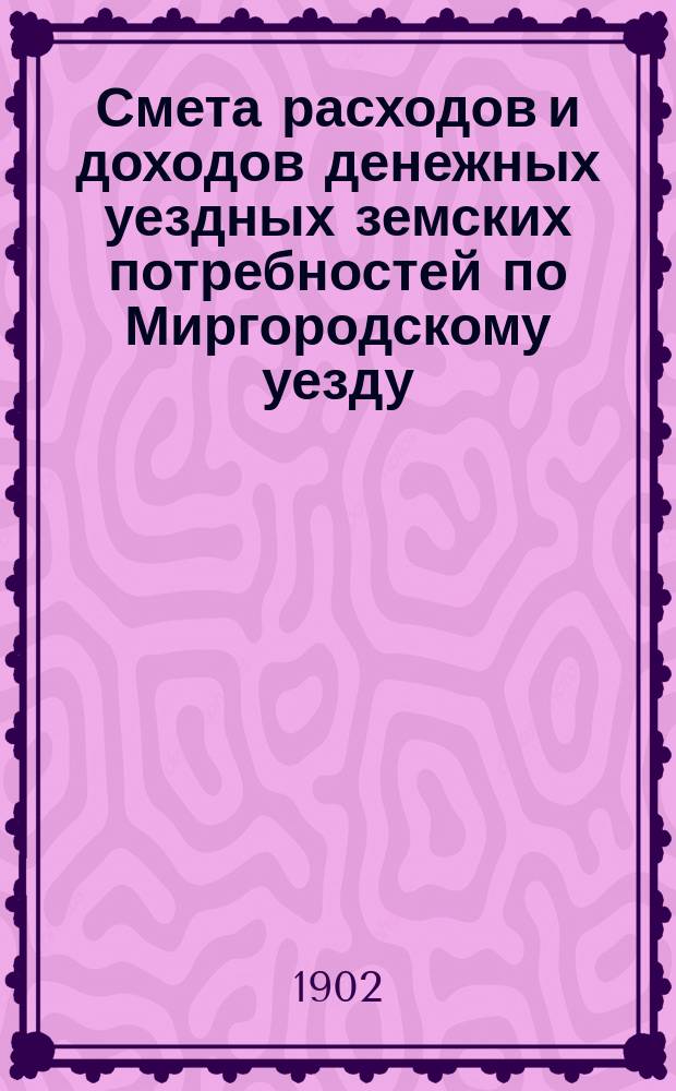 Смета расходов [и доходов] денежных уездных земских потребностей по Миргородскому уезду ... на 1902 год