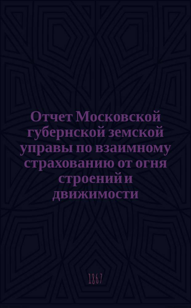 Отчет Московской губернской земской управы по взаимному страхованию от огня строений и движимости ...