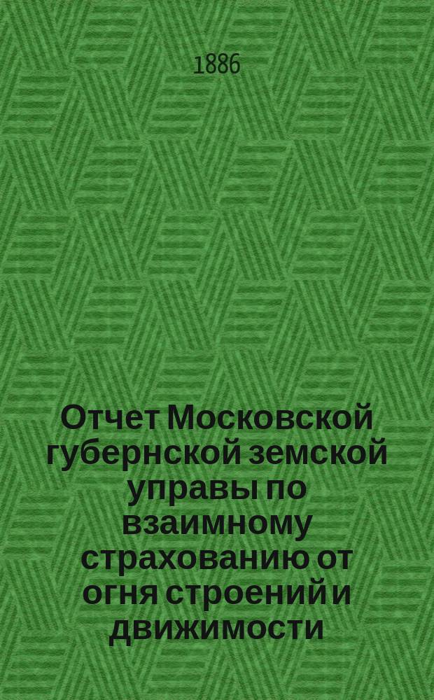 Отчет Московской губернской земской управы по взаимному страхованию от огня строений и движимости ... [за 1885 год