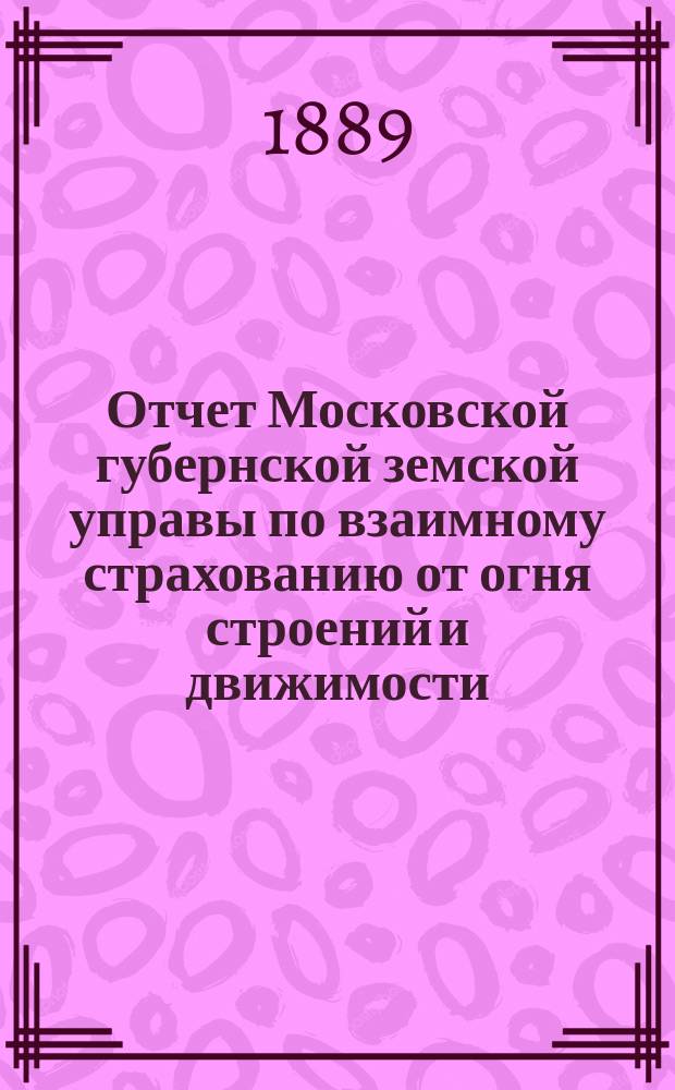 Отчет Московской губернской земской управы по взаимному страхованию от огня строений и движимости ... за 1888 год