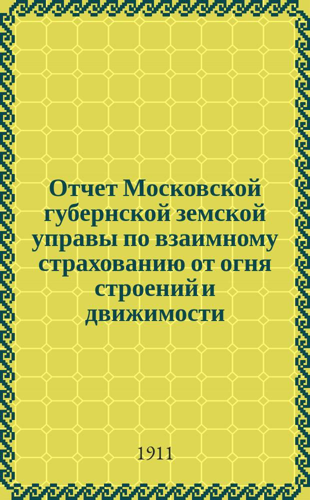 Отчет Московской губернской земской управы по взаимному страхованию от огня строений и движимости ... за 1910 год