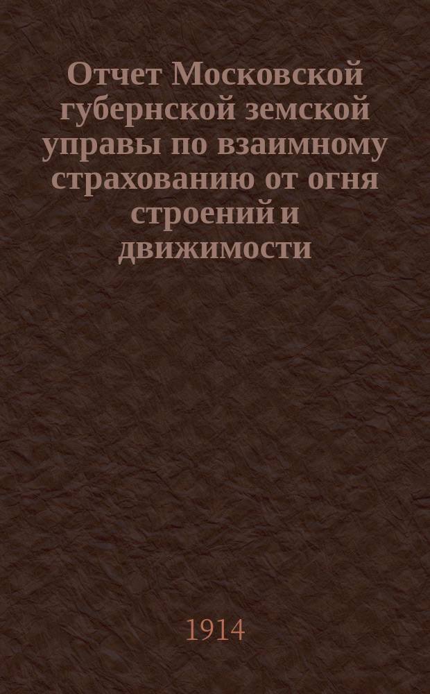 Отчет Московской губернской земской управы по взаимному страхованию от огня строений и движимости ... за 1913 год