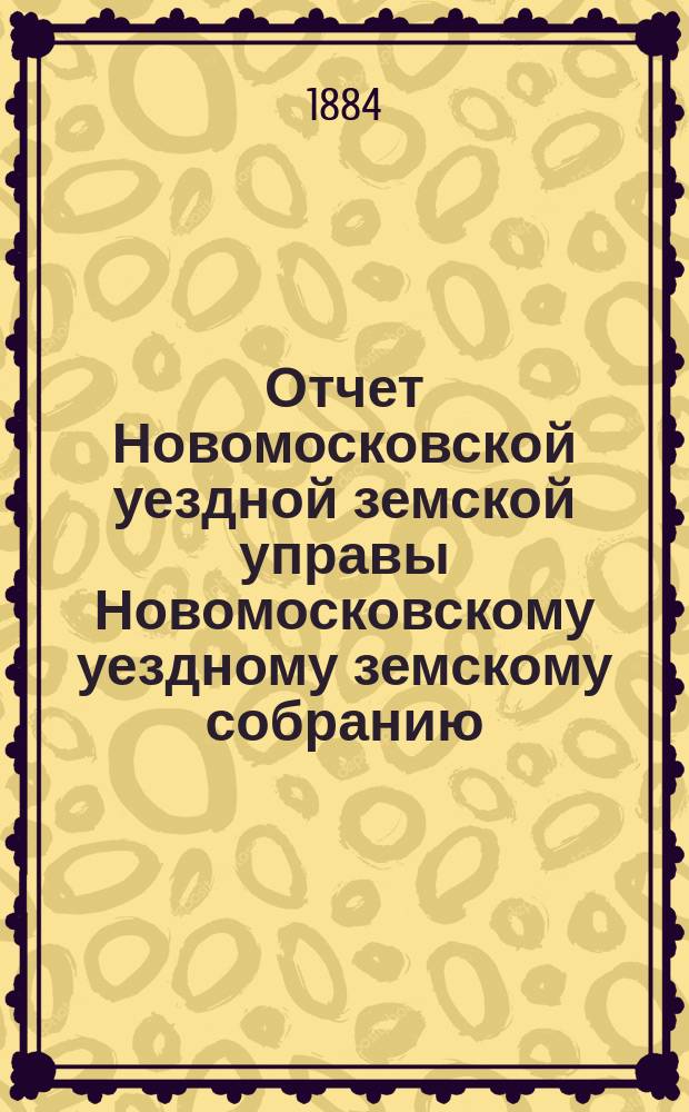 Отчет Новомосковской уездной земской управы [Новомосковскому уездному земскому собранию]... с 1 августа 1883 года по 1-е июля 1884 года