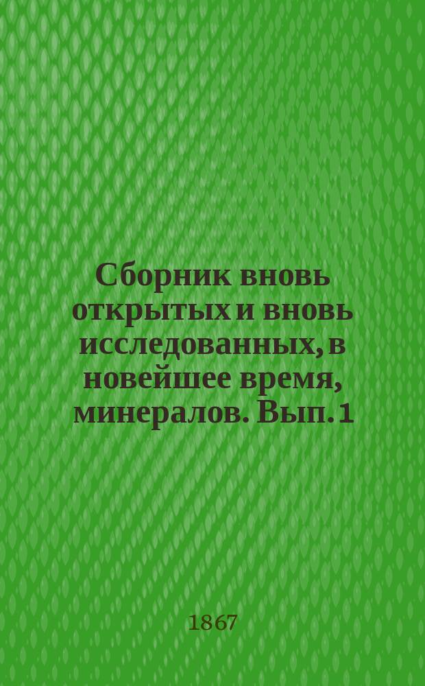 Сборник вновь открытых и вновь исследованных, в новейшее время, минералов. [Вып. 1]
