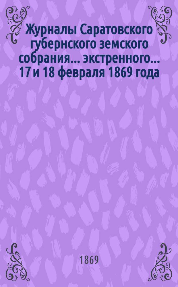 Журналы Саратовского губернского земского собрания... экстренного... 17 и 18 февраля 1869 года
