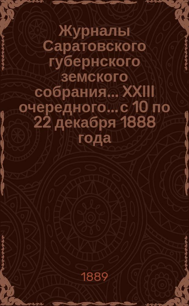 Журналы Саратовского губернского земского собрания... XXIII очередного... с 10 по 22 декабря 1888 года