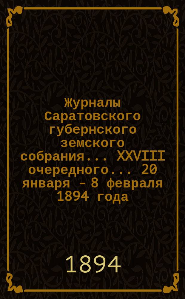Журналы Саратовского губернского земского собрания... XXVIII очередного... 20 января - 8 февраля 1894 года