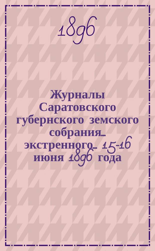 Журналы Саратовского губернского земского собрания... экстренного... 15-16 июня 1896 года