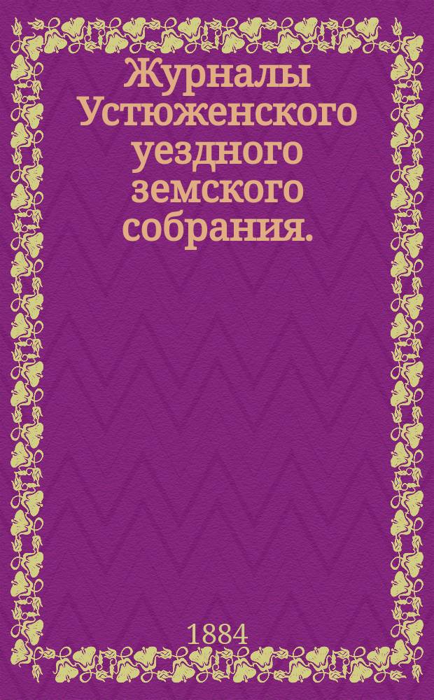 Журналы Устюженского уездного земского собрания. : С прил. очередного... с 5 по 15 октября и чрезвычайного 5-6 мая 1883 года