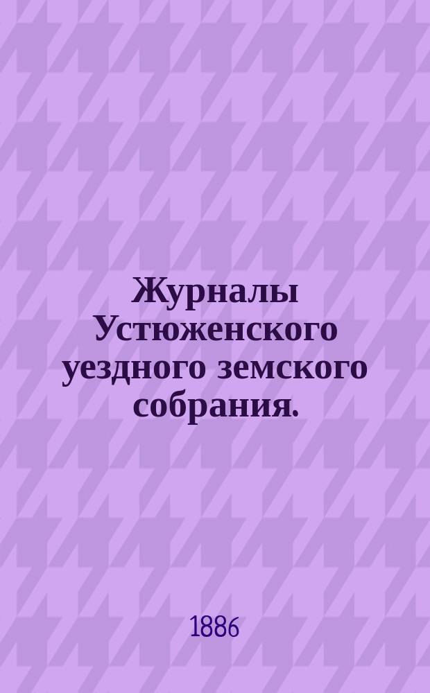 Журналы Устюженского уездного земского собрания. : С прил. 1885 года: 1) очередной сессии 7-12 октября, 2) чрезвычайных сессий 16 марта и 22 апреля