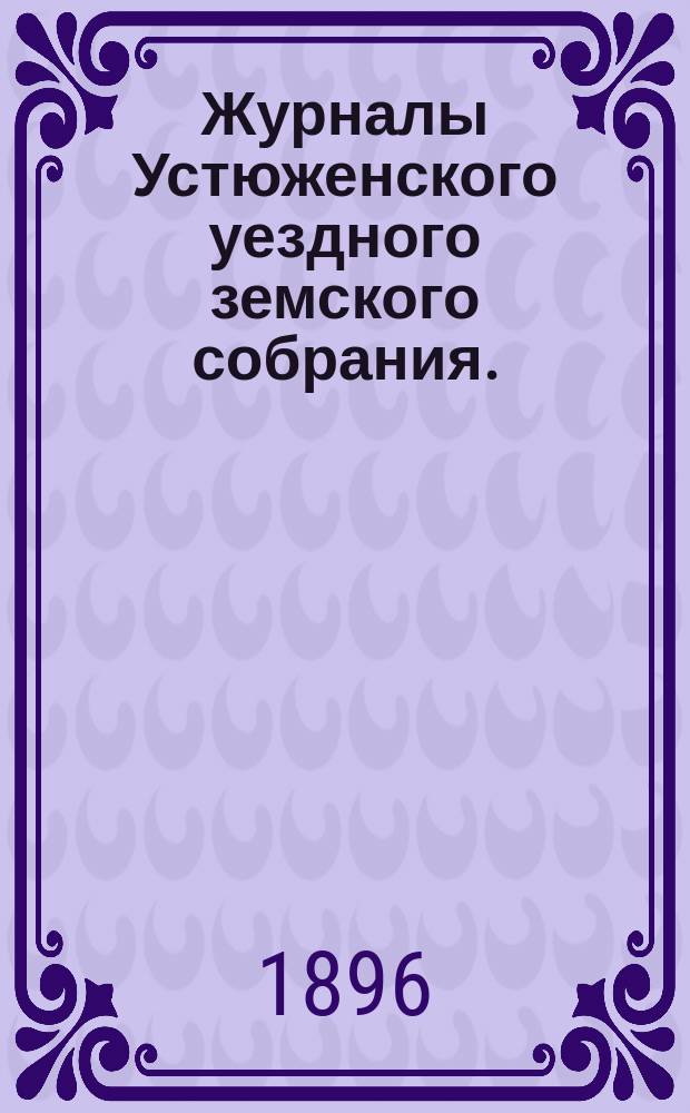 Журналы Устюженского уездного земского собрания. : С прил. очередного... с 6-го по 12-е октября и чрезвычайного 21-го декабря 1895 года