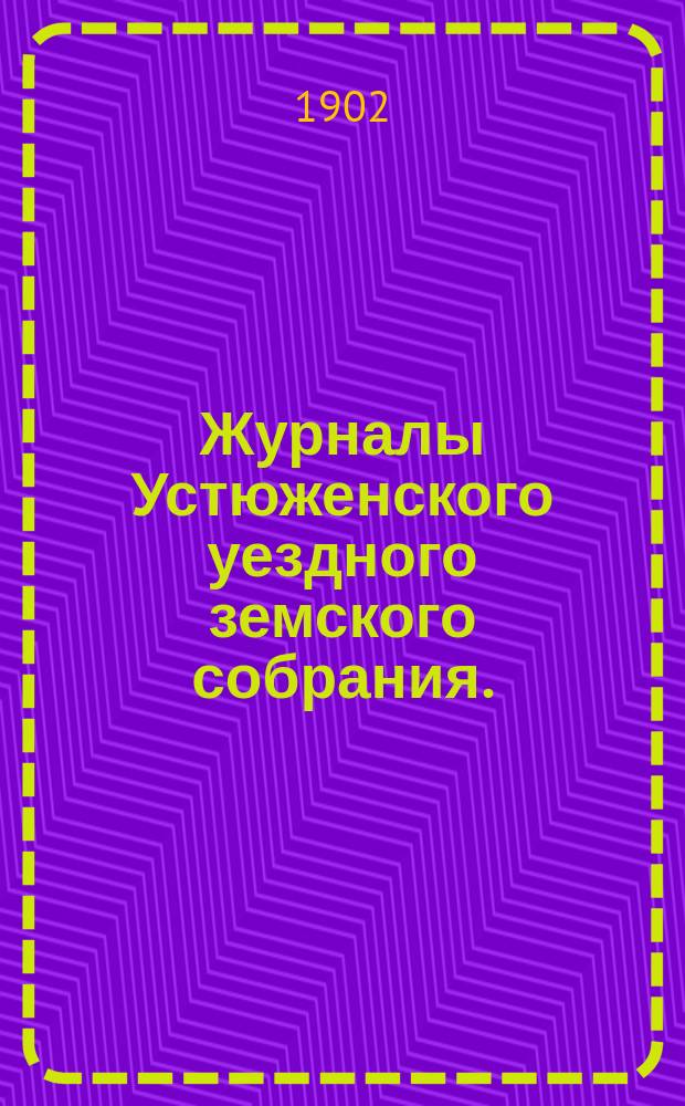 Журналы Устюженского уездного земского собрания. : С прил. очередного... и экстренного 22 марта 1902