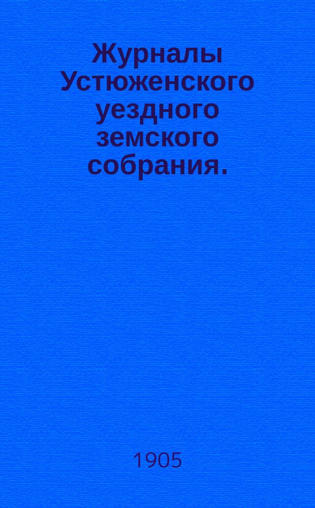 Журналы Устюженского уездного земского собрания. : С прил. очередной сессии 23-28 сентября и экстренной 18-20 декабря 1905 г.