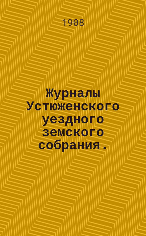 Журналы Устюженского уездного земского собрания. : С прил. очередной сессии 7-12 октября и экстренной сессии 27 ноября 1907 года