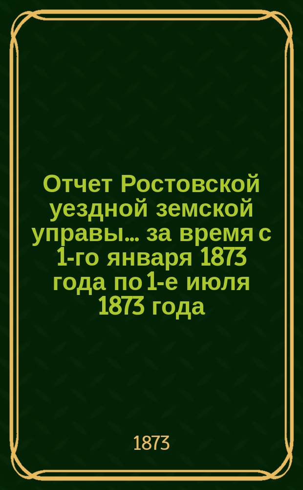 Отчет Ростовской уездной земской управы... за время с 1-го января 1873 года по 1-е июля 1873 года