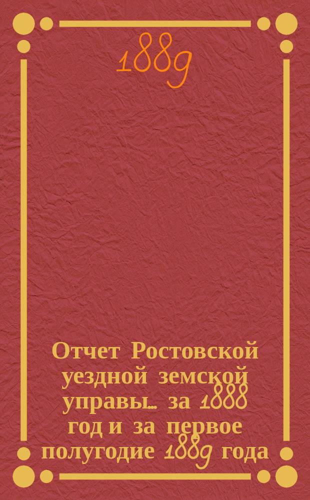 Отчет Ростовской уездной земской управы... за 1888 год и за первое полугодие 1889 года