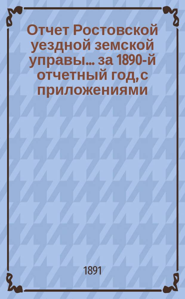 Отчет Ростовской уездной земской управы... за 1890-й отчетный год, с приложениями
