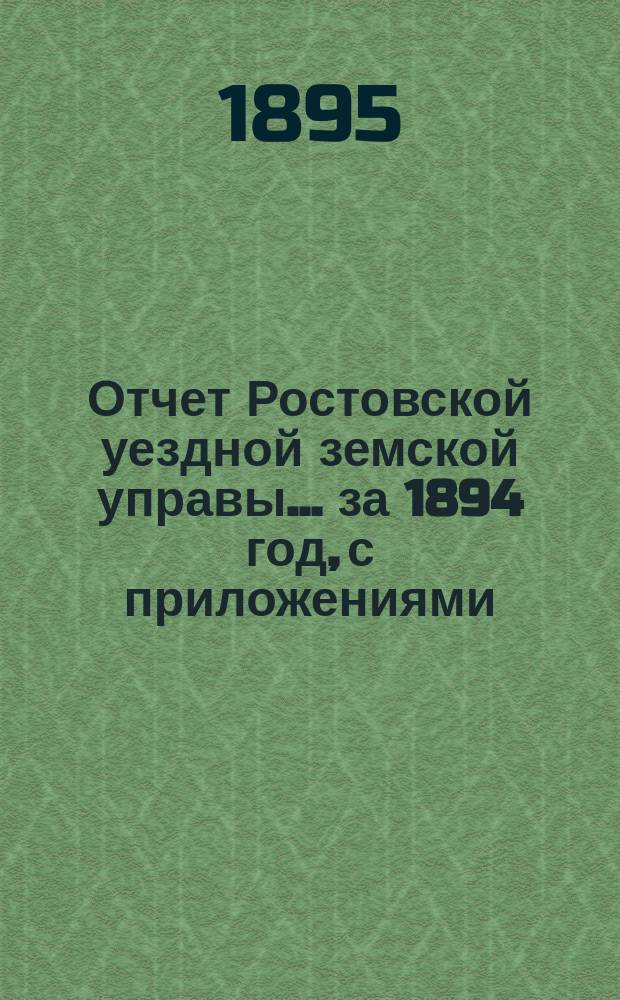 Отчет Ростовской уездной земской управы... за 1894 год, с приложениями : за 1894 год, с приложениями, и за 1-е полугодие 1895 года