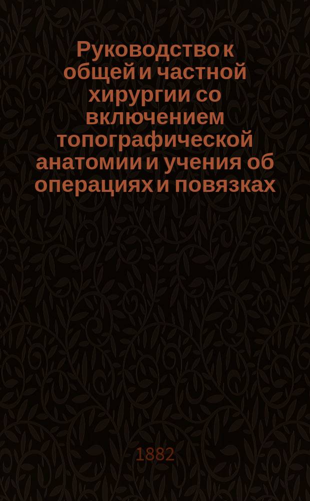 Руководство к общей и частной хирургии со включением топографической анатомии и учения об операциях и повязках, составленное д-ром Агатцом из Аугсбурга, проф. Бильротом из Цюриха, проф. А. Вагнером из Кенигсберга [и др.] : Пер. с нем.... Ч. 2. Т. 2. [Отд. 5]. Вып. 4 : Общий очерк ампутаций и экзартикуляций