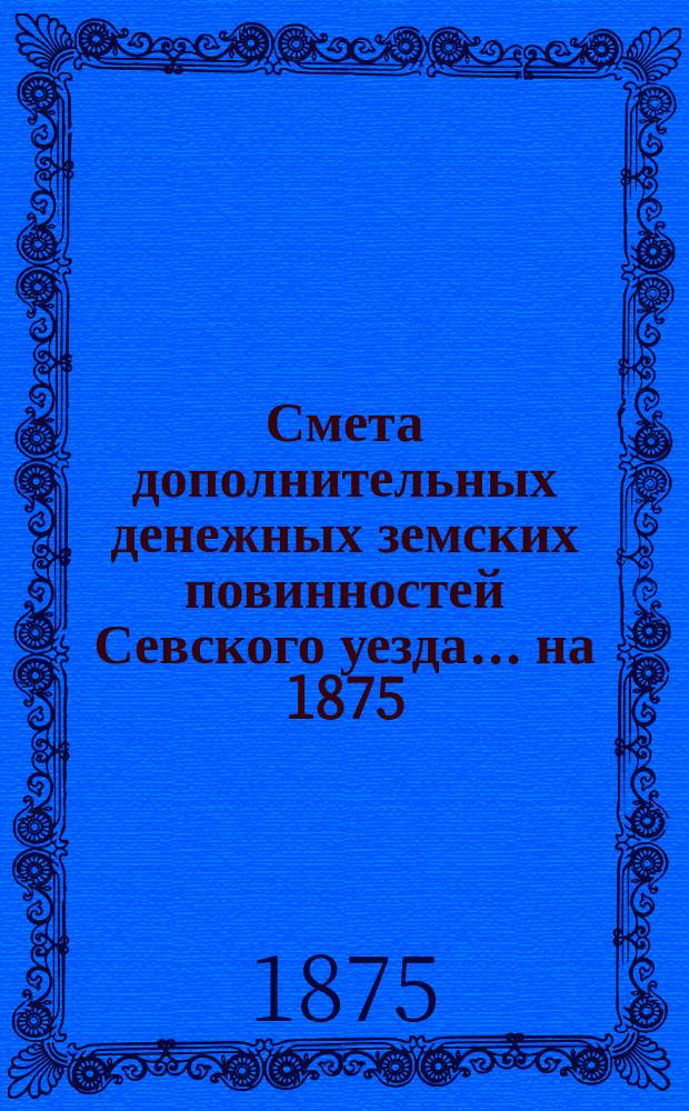 Смета дополнительных денежных земских повинностей Севского уезда... ... на 1875