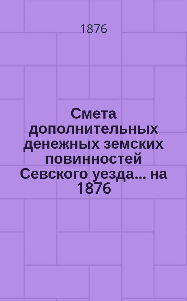 Смета дополнительных денежных земских повинностей Севского уезда... ... на 1876