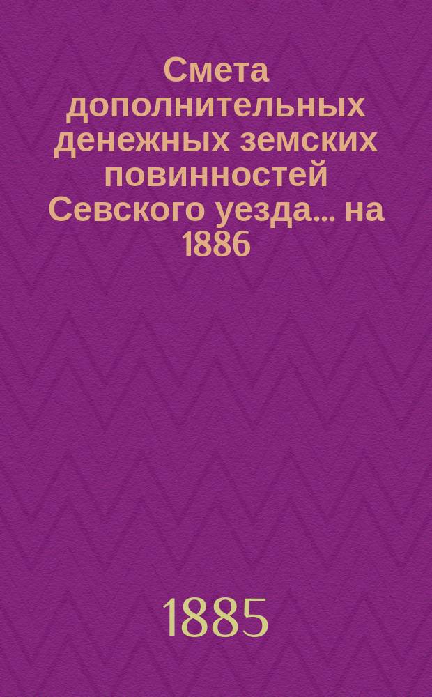 Смета дополнительных денежных земских повинностей Севского уезда... ... на 1886