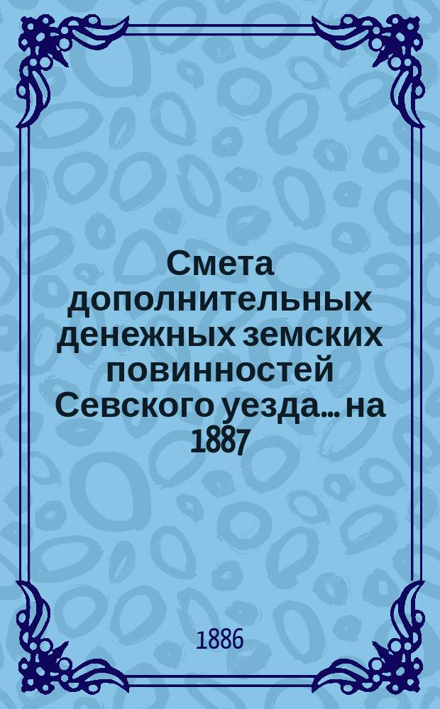 Смета дополнительных денежных земских повинностей Севского уезда... ... на 1887