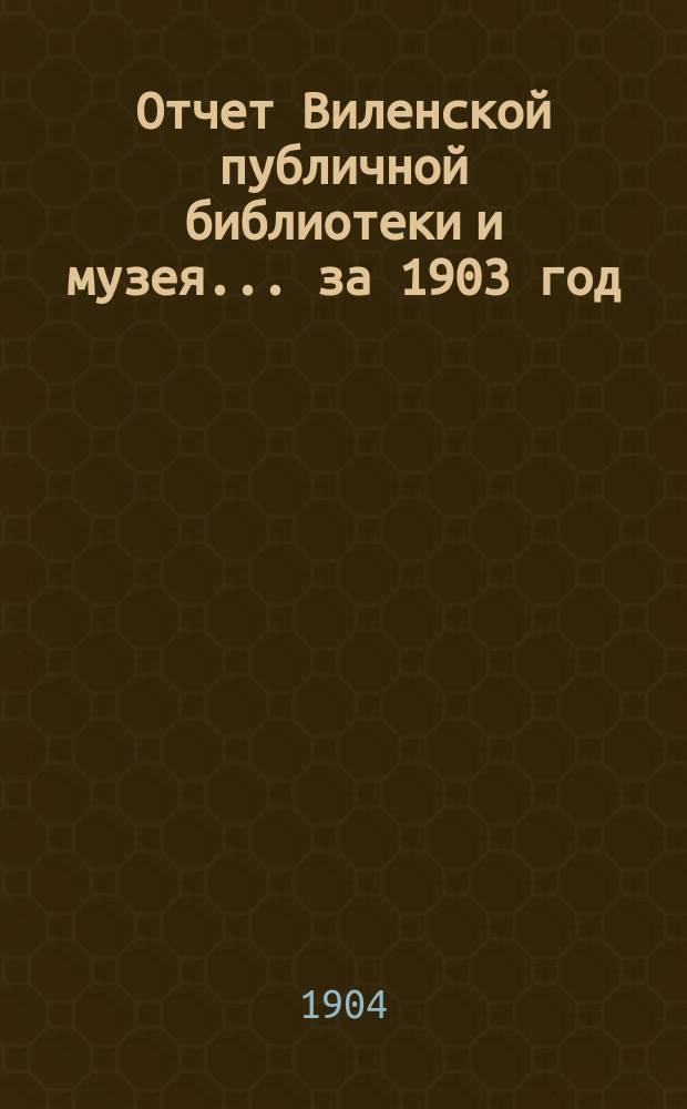 Отчет Виленской публичной библиотеки и музея... за 1903 год