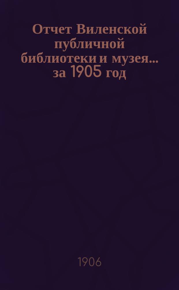Отчет Виленской публичной библиотеки и музея... за 1905 год